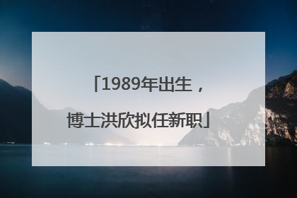1989年出生，博士洪欣拟任新职
