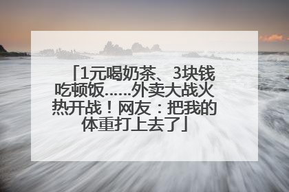 1元喝奶茶、3块钱吃顿饭……外卖大战火热开战！网友：把我的体重打上去了