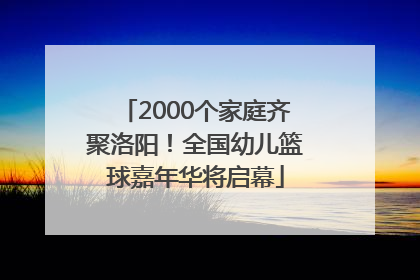 2000个家庭齐聚洛阳！全国幼儿篮球嘉年华将启幕