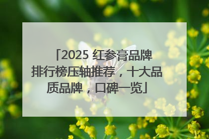 2025 红参膏品牌排行榜压轴推荐，十大品质品牌，口碑一览