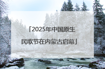 2025年中国原生民歌节在内蒙古启幕