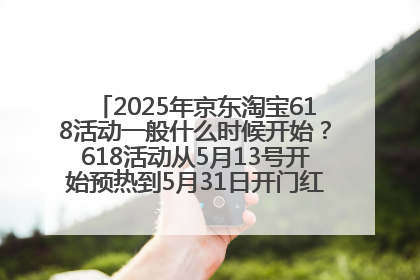 2025年京东淘宝618活动一般什么时候开始？618活动从5月13号开始预热到5月31日开门红6月20号正式结束