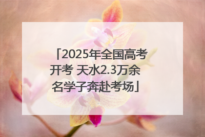 2025年全国高考开考 天水2.3万余名学子奔赴考场