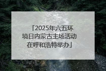 2025年六五环境日内蒙古主场活动在呼和浩特举办
