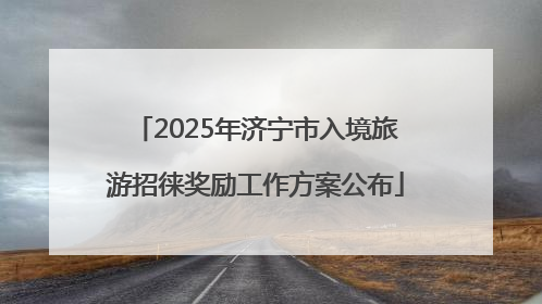 2025年济宁市入境旅游招徕奖励工作方案公布