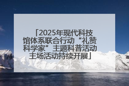 2025年现代科技馆体系联合行动“礼赞科学家”主题科普活动主场活动持续开展