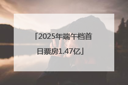 2025年端午档首日票房1.47亿