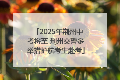 2025年荆州中考将至 荆州交警多举措护航考生赴考