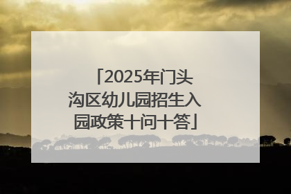 2025年门头沟区幼儿园招生入园政策十问十答