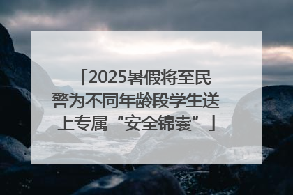 2025暑假将至民警为不同年龄段学生送上专属“安全锦囊”