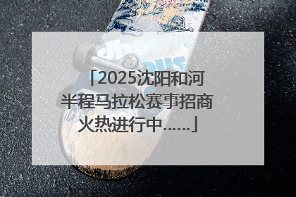 2025沈阳和河半程马拉松赛事招商火热进行中……