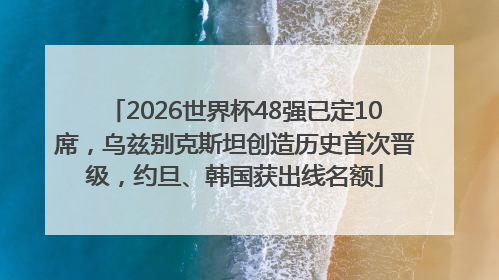 2026世界杯48强已定10席，乌兹别克斯坦创造历史首次晋级，约旦、韩国获出线名额