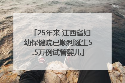 25年来 江西省妇幼保健院已顺利诞生5.5万例试管婴儿