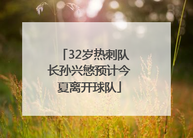 32岁热刺队长孙兴慜预计今夏离开球队
