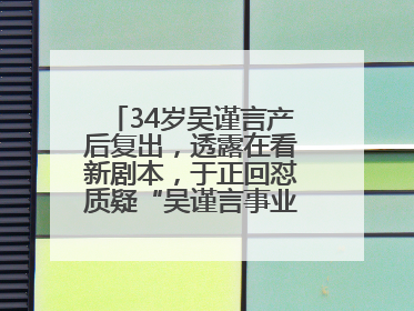 34岁吴谨言产后复出，透露在看新剧本，于正回怼质疑“吴谨言事业难再有起色”：女人在任何年纪都有她的光彩