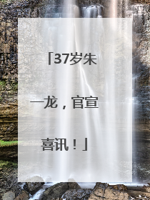 37岁朱一龙，官宣喜讯！