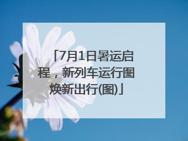 7月1日暑运启程，新列车运行图焕新出行(图)