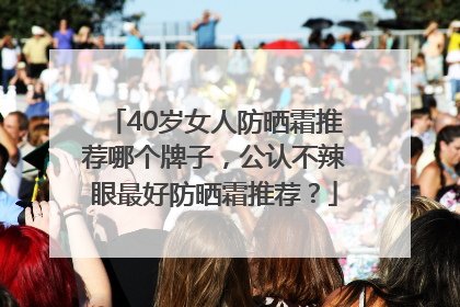 40岁女人防晒霜推荐哪个牌子，公认不辣眼最好防晒霜推荐？