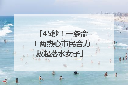 45秒！一条命！两热心市民合力救起落水女子