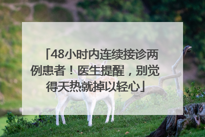 48小时内连续接诊两例患者！医生提醒，别觉得天热就掉以轻心