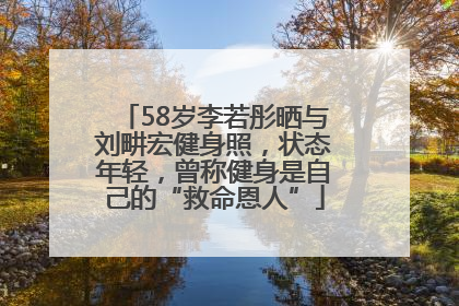 58岁李若彤晒与刘畊宏健身照，状态年轻，曾称健身是自己的“救命恩人”