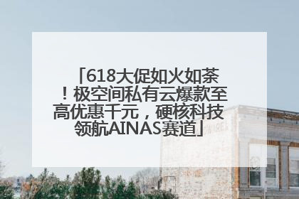 618大促如火如荼！极空间私有云爆款至高优惠千元，硬核科技领航AINAS赛道
