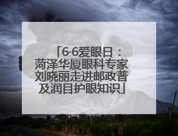 6·6爱眼日：菏泽华厦眼科专家刘晓丽走进邮政普及润目护眼知识