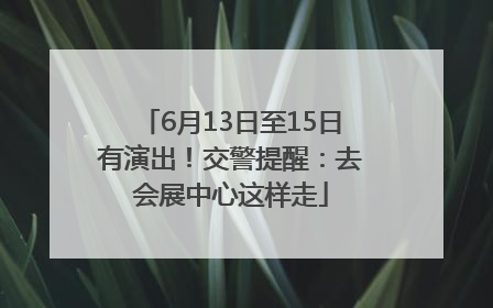 6月13日至15日有演出！交警提醒：去会展中心这样走