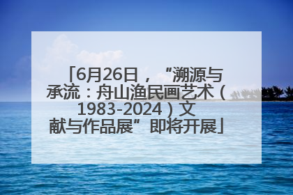 6月26日，“溯源与承流：舟山渔民画艺术（1983-2024）文献与作品展”即将开展