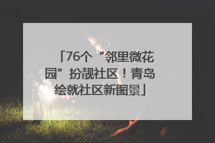 76个“邻里微花园”扮靓社区！青岛绘就社区新图景