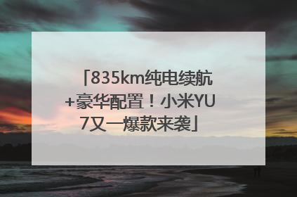 835km纯电续航+豪华配置！小米YU7又一爆款来袭