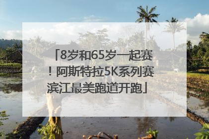 8岁和65岁一起赛！阿斯特拉5K系列赛滨江最美跑道开跑