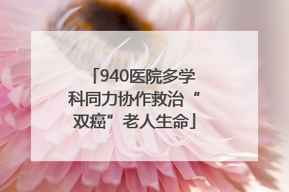 940医院多学科同力协作救治“双癌”老人生命