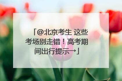 @北京考生 这些考场别走错！高考期间出行提示→