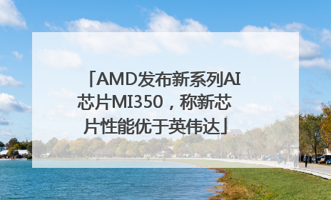 AMD发布新系列AI芯片MI350，称新芯片性能优于英伟达