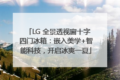 LG 全景透视窗十字四门冰箱：嵌入美学+智能科技，开启冰爽一夏