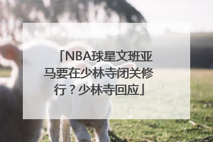 NBA球星文班亚马要在少林寺闭关修行？少林寺回应