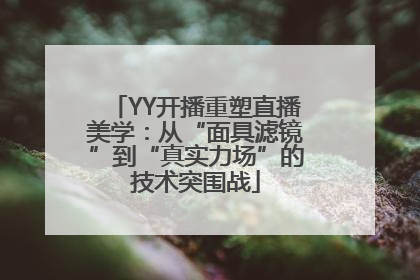 YY开播重塑直播美学：从“面具滤镜”到“真实力场”的技术突围战