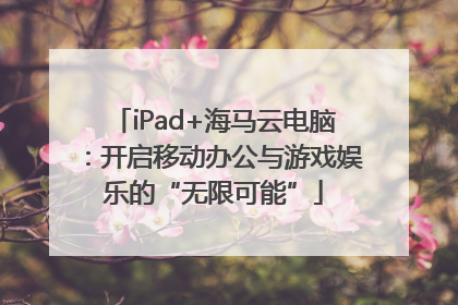 iPad+海马云电脑：开启移动办公与游戏娱乐的“无限可能”
