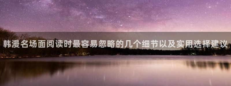 免费看漫画：韩漫名场面阅读时最容易忽略的几个细节以及实用选择建议